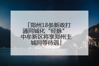 郑州18条新政打通同城化“经脉” 中牟新区将享郑州主城同等待遇